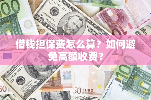武汉借钱担保费怎么算？如何避免高额收费？