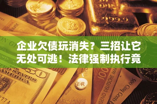 武汉企业欠债玩消失？三招让它无处可逃！法律强制执行竟比讨债公司还狠？