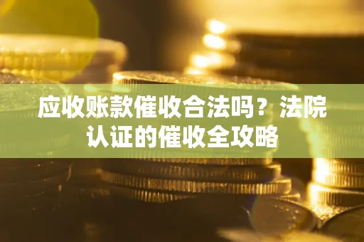 武汉应收账款催收合法吗？法院认证的催收全攻略