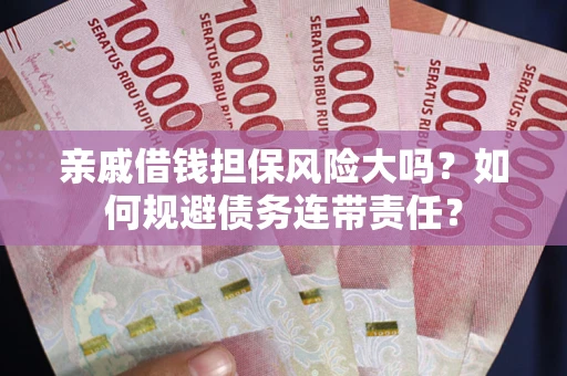武汉亲戚借钱担保风险大吗？如何规避债务连带责任？