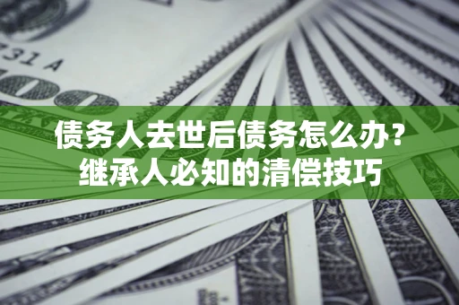 武汉债务人去世后债务怎么办？继承人必知的清偿技巧