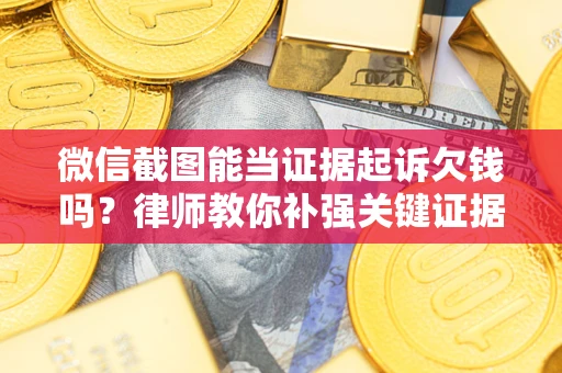 武汉微信截图能当证据起诉欠钱吗？律师教你补强关键证据