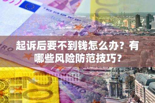 武汉起诉后要不到钱怎么办?有哪些风险防范技巧? 武汉起诉后要不到钱怎么办?有哪些风险防范技巧?