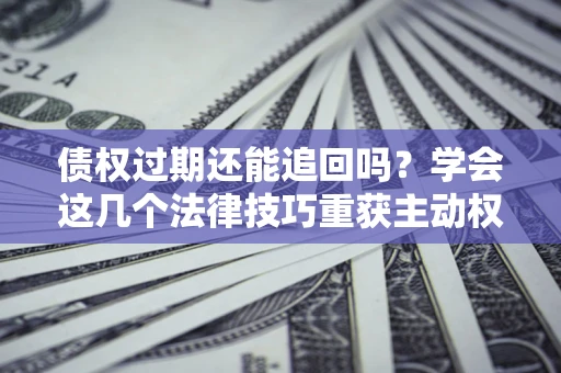 武汉债权过期还能追回吗？学会这几个法律技巧重获主动权