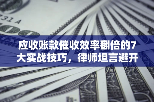武汉应收账款催收效率翻倍的7大实战技巧，律师坦言避开这些法律雷区最关键