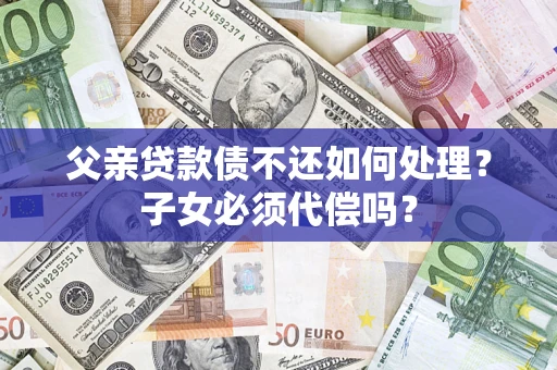 武汉父亲贷款债不还如何处理？子女必须代偿吗？