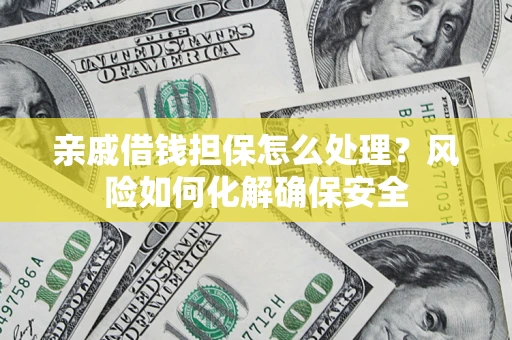 武汉亲戚借钱担保怎么处理？风险如何化解确保安全