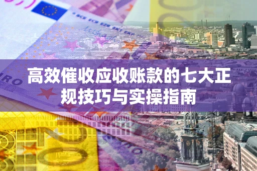 武汉高效催收应收账款的七大正规技巧与实操指南