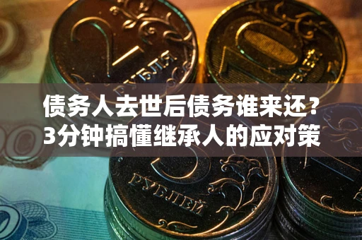 武汉债务人去世后债务谁来还？3分钟搞懂继承人的应对策略