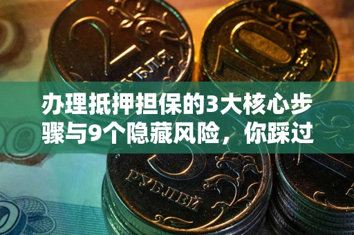 武汉办理抵押担保的3大核心步骤与9个隐藏风险，你踩过哪个坑？