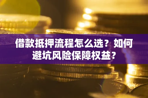 武汉借款抵押流程怎么选？如何避坑风险保障权益？