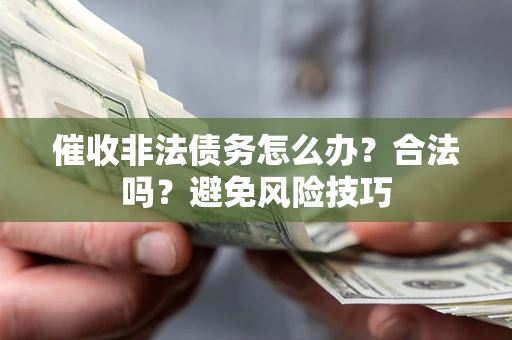 武汉催收非法债务怎么办？合法吗？避免风险技巧