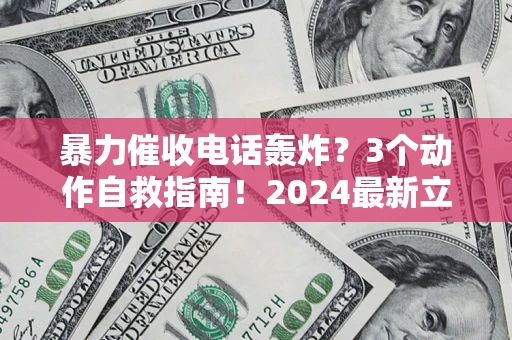 武汉暴力催收电话轰炸？3个动作自救指南！2024最新立案标准全解析