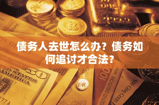 武汉债务人去世怎么办？债务如何追讨才合法？