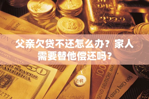 武汉父亲欠贷不还怎么办？家人需要替他偿还吗？