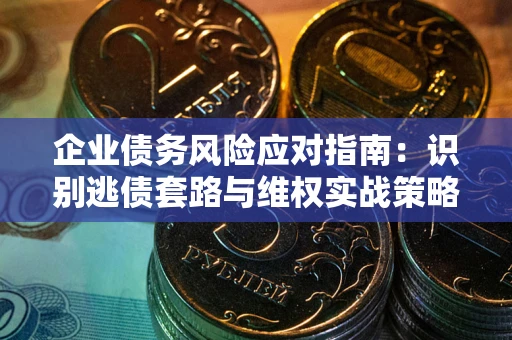 武汉企业债务风险应对指南：识别逃债套路与维权实战策略