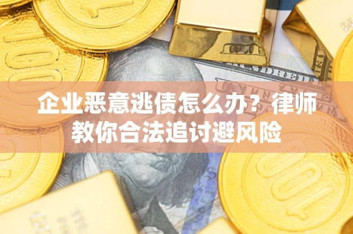武汉企业恶意逃债怎么办？律师教你合法追讨避风险