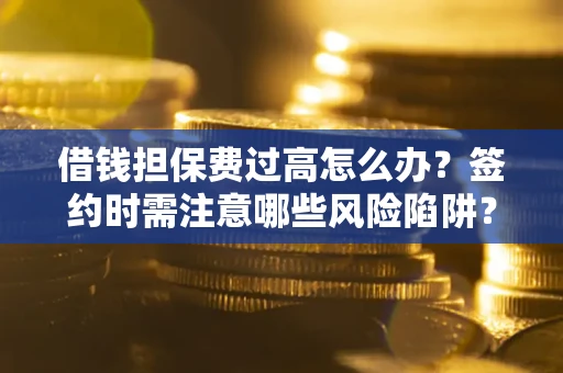 武汉借钱担保费过高怎么办？签约时需注意哪些风险陷阱？