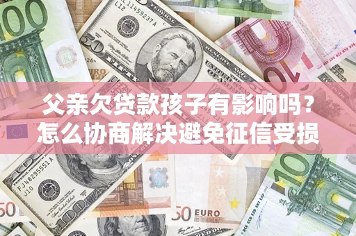 武汉父亲欠贷款孩子有影响吗？怎么协商解决避免征信受损？