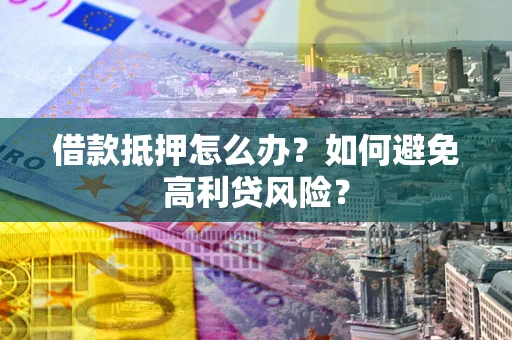 武汉借款抵押怎么办？如何避免高利贷风险？