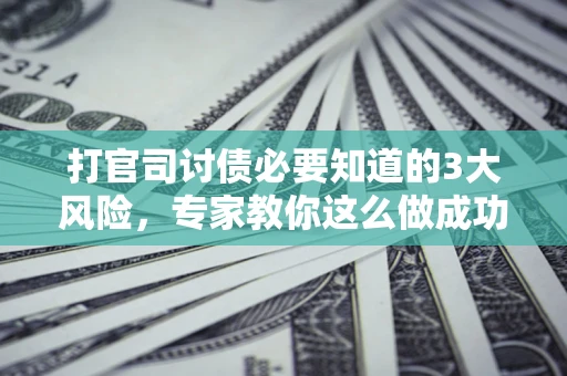 武汉打官司讨债必要知道的3大风险，专家教你这么做成功率飙升