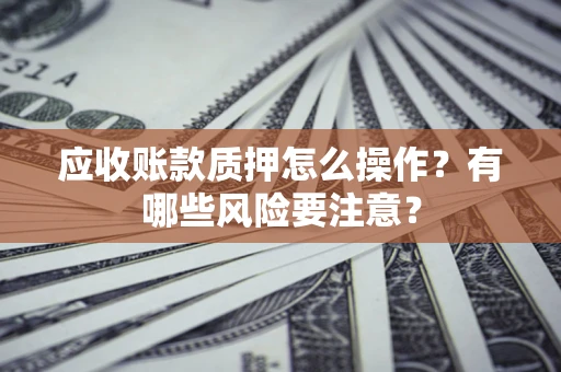 武汉应收账款质押怎么操作？有哪些风险要注意？